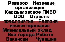 Ревизор › Название организации ­ Кардымовское ПИВО, ООО › Отрасль предприятия ­ Ревизия, инспектирование › Минимальный оклад ­ 1 - Все города Работа » Вакансии   . Чувашия респ.,Алатырь г.